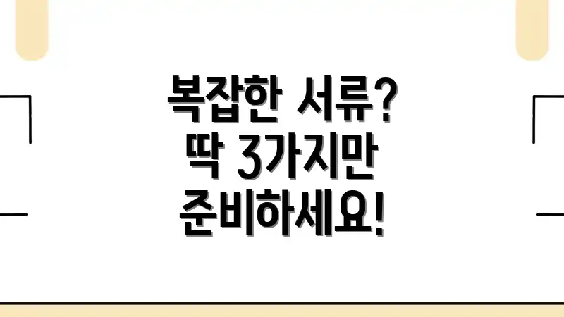 복잡한 서류? 딱 3가지만 준비하세요!