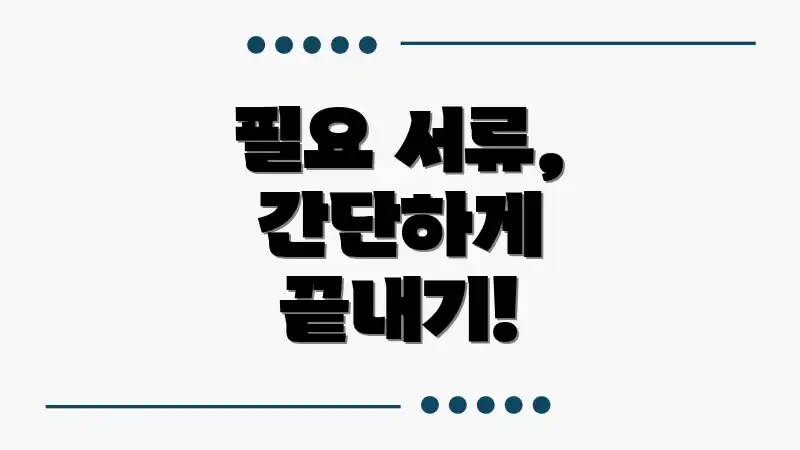 필요 서류, 간단하게 끝내기!