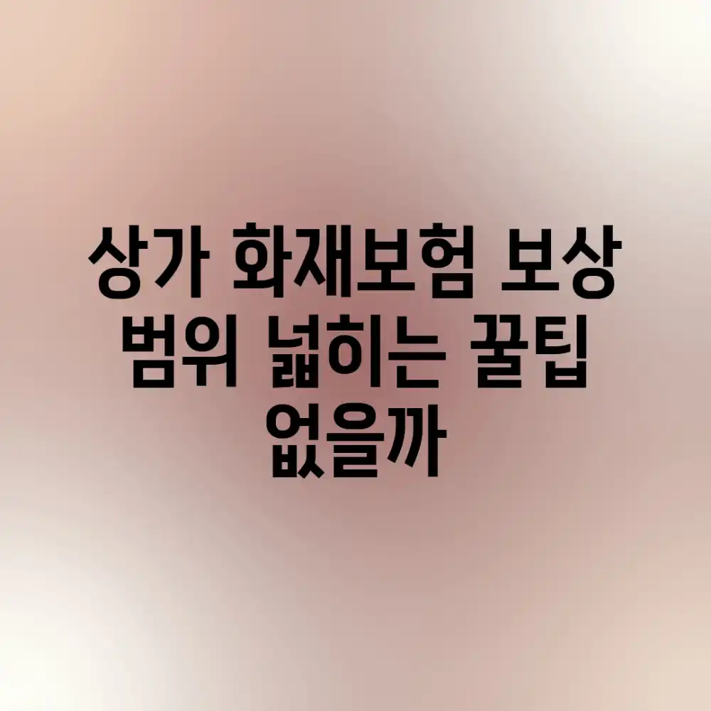 상가 화재보험, 보상 범위 넓히는 꿀팁 없을까?