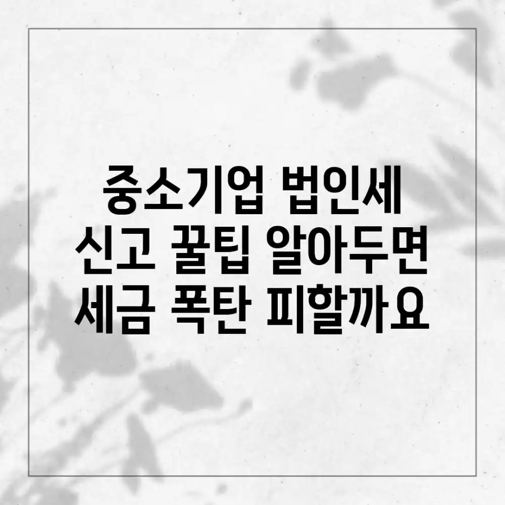 중소기업 법인세 신고, 꿀팁 알아두면 세금 폭탄 피할까요?