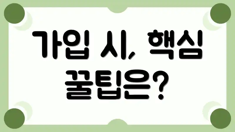 가입 시, 핵심 꿀팁은?