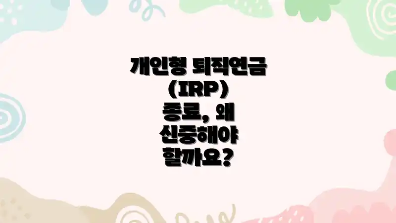 개인형 퇴직연금(IRP) 종료, 왜 신중해야 할까요?