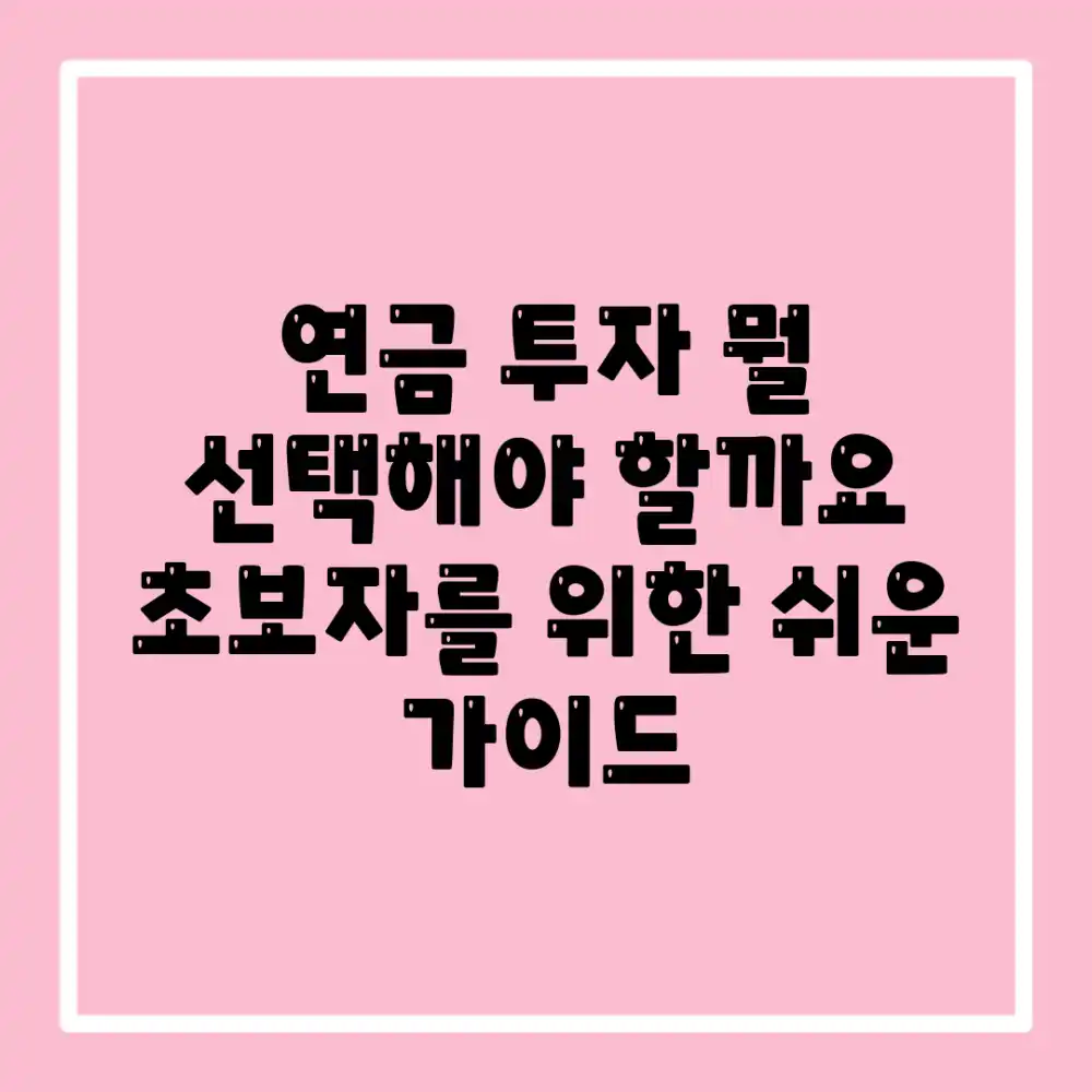 연금 투자, 뭘 선택해야 할까요? 초보자를 위한 쉬운 가이드