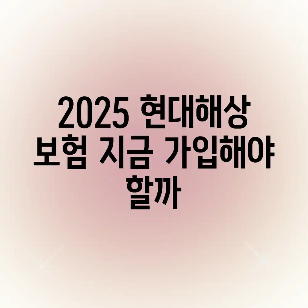 2025 현대해상 보험, 지금 가입해야 할까?