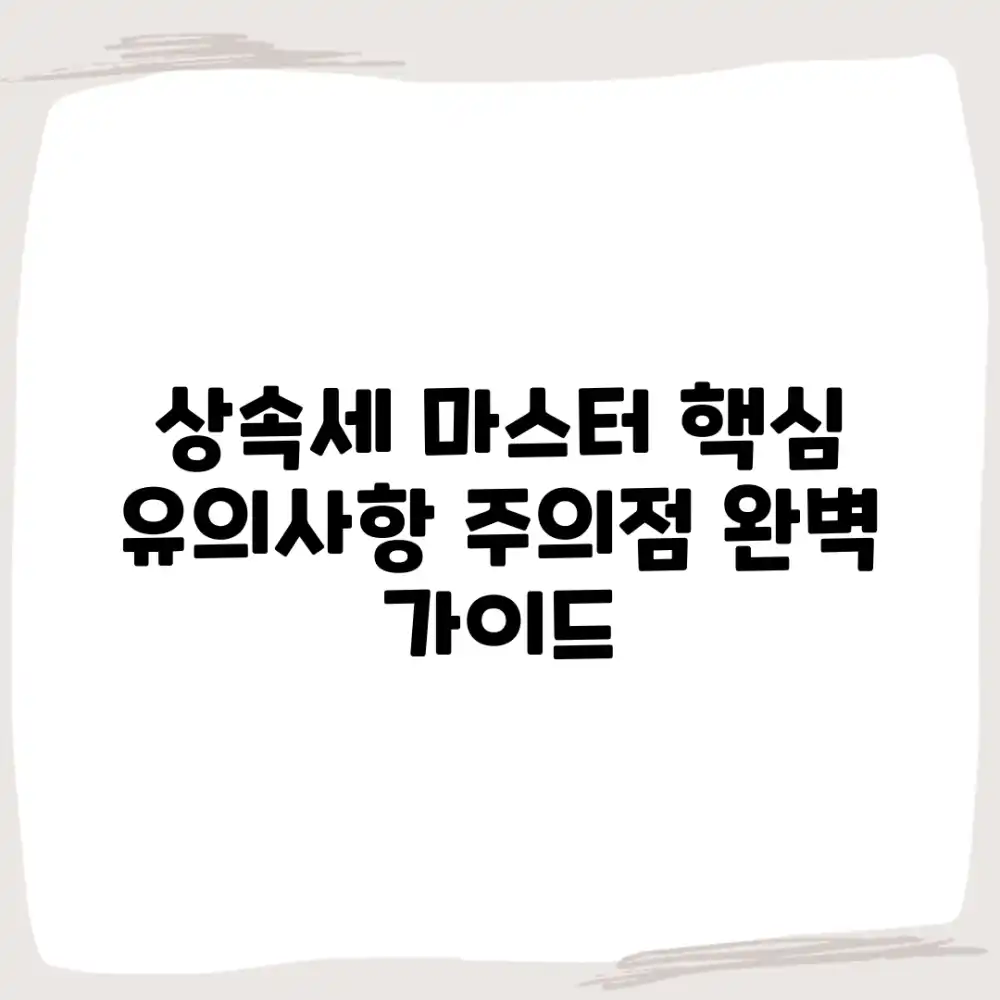 상속세 신고 마스터: 유의사항과 주의점 완벽 가이드