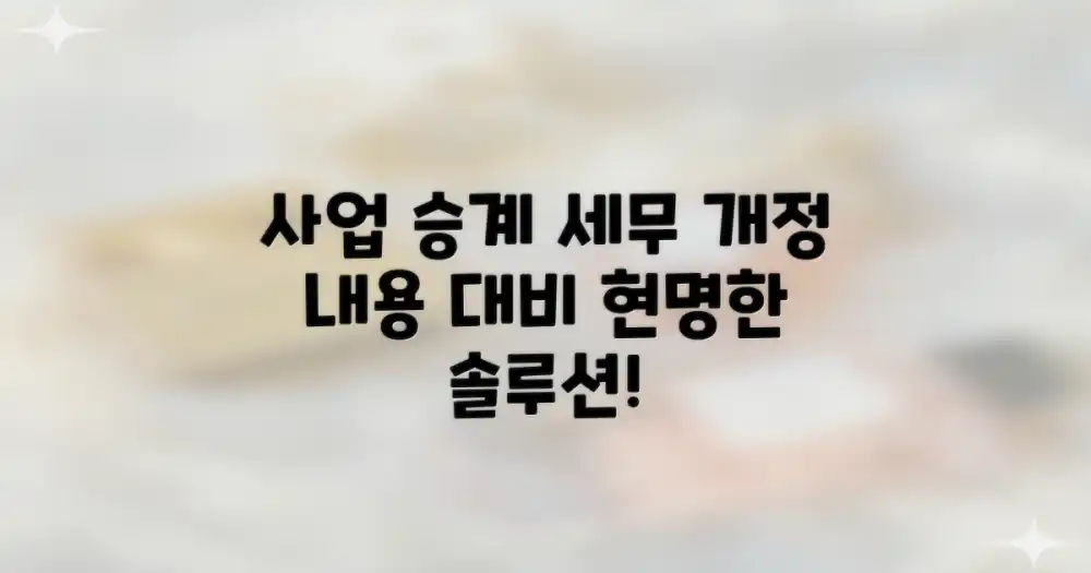 사업 승계 세무, 개정 내용과 현명한 대비 전략