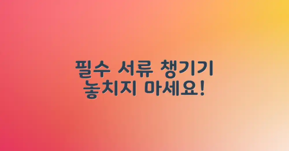 필요한 서류, 미리 챙기세요